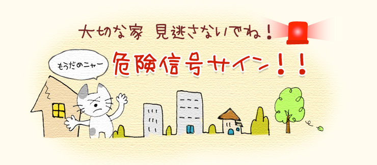 大切な家 見逃さないでね！危険信号サイン！！